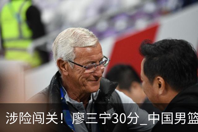 涉险闯关！廖三宁30分 中国男篮4人得分上双淘汰沙特闯入亚运4强